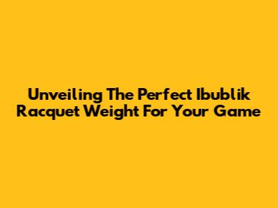 Unveiling The Perfect Ibublik Racquet Weight For Your Game