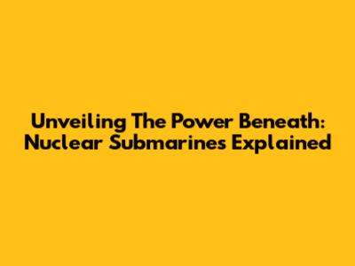 Unveiling The Power Beneath: Nuclear Submarines Explained