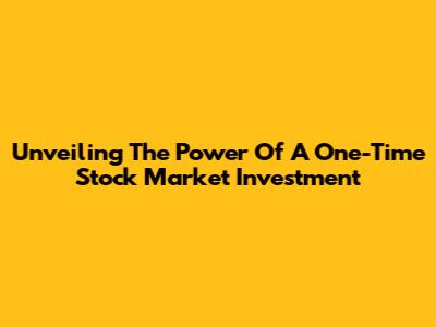 Unveiling The Power Of A One-Time Stock Market Investment