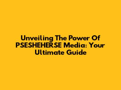 Unveiling The Power Of PSESHEHERSE Media: Your Ultimate Guide