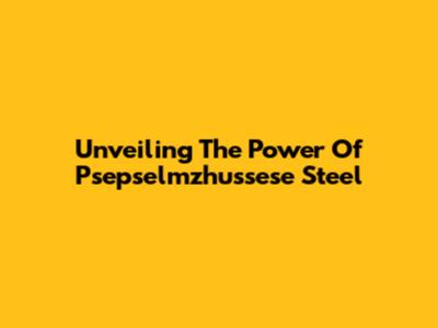 Unveiling The Power Of Psepselmzhussese Steel