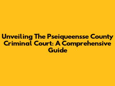 Unveiling The Pseiqueensse County Criminal Court: A Comprehensive Guide
