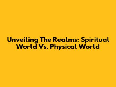 Unveiling The Realms: Spiritual World Vs. Physical World