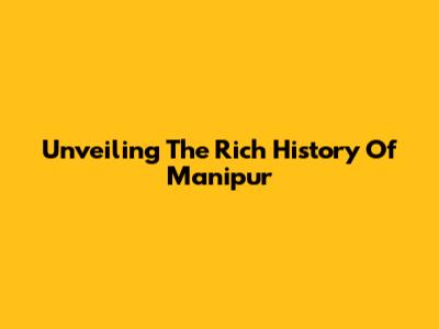Unveiling The Rich History Of Manipur