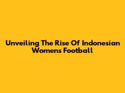 Unveiling The Rise Of Indonesian Women's Football