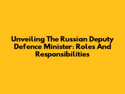 Unveiling The Russian Deputy Defence Minister: Roles And Responsibilities