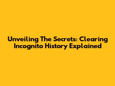 Unveiling The Secrets: Clearing Incognito History Explained