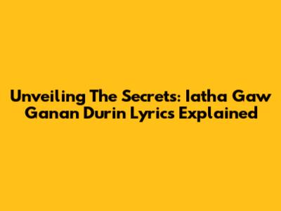 Unveiling The Secrets: Iatha Gaw Ganan Durin Lyrics Explained