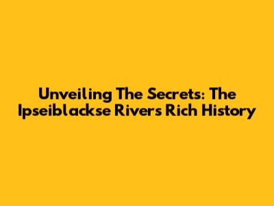 Unveiling The Secrets: The Ipseiblackse River's Rich History