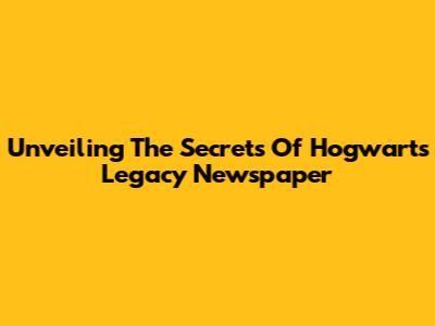 Unveiling The Secrets Of Hogwarts Legacy Newspaper