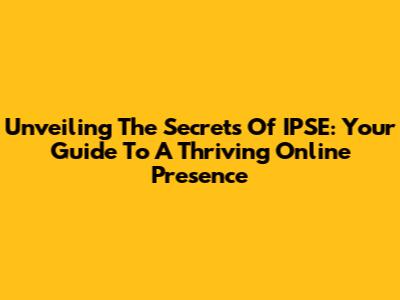 Unveiling The Secrets Of IPSE: Your Guide To A Thriving Online Presence