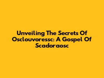 Unveiling The Secrets Of Osclouvoressc: A Gospel Of Scadoraosc