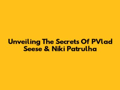 Unveiling The Secrets Of PVlad Seese & Niki Patrulha