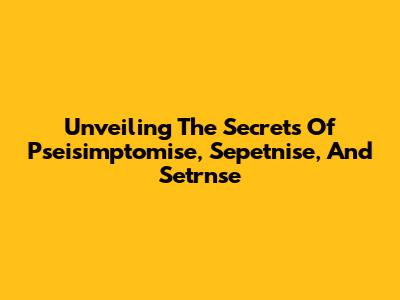 Unveiling The Secrets Of Pseisimptomise, Sepetnise, And Setrnse