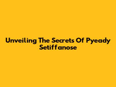 Unveiling The Secrets Of Pyeady Setiffanose