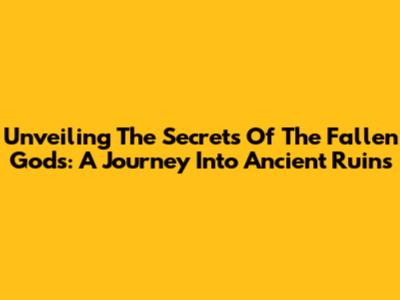 Unveiling The Secrets Of The Fallen Gods: A Journey Into Ancient Ruins