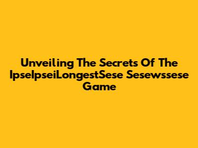 Unveiling The Secrets Of The IpseIpseiLongestSese Sesewssese Game
