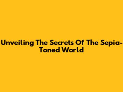 Unveiling The Secrets Of The Sepia-Toned World