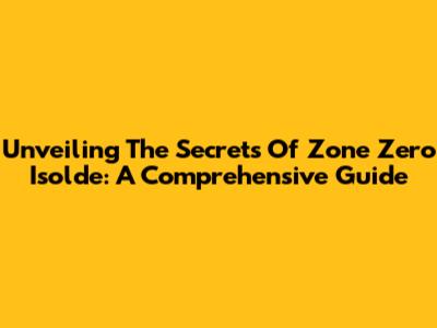 Unveiling The Secrets Of Zone Zero Isolde: A Comprehensive Guide