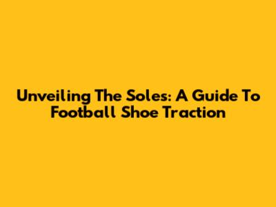 Unveiling The Soles: A Guide To Football Shoe Traction