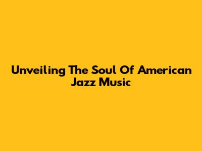 Unveiling The Soul Of American Jazz Music