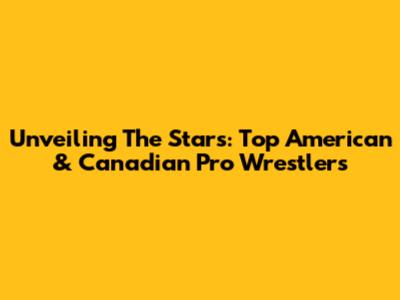 Unveiling The Stars: Top American & Canadian Pro Wrestlers