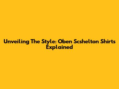 Unveiling The Style: Oben Scshelton Shirts Explained