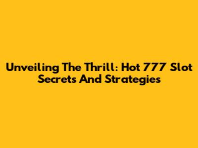 Unveiling The Thrill: Hot 777 Slot Secrets And Strategies