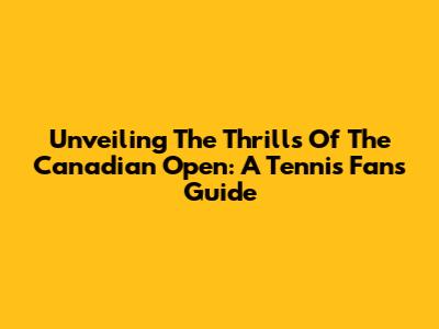 Unveiling The Thrills Of The Canadian Open: A Tennis Fan's Guide