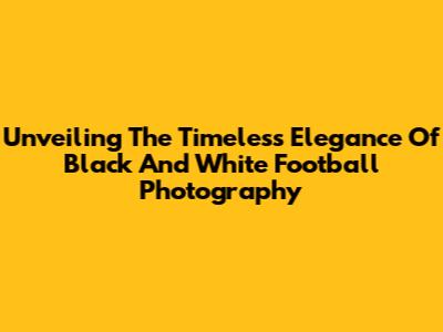 Unveiling The Timeless Elegance Of Black And White Football Photography