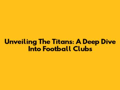 Unveiling The Titans: A Deep Dive Into Football Clubs