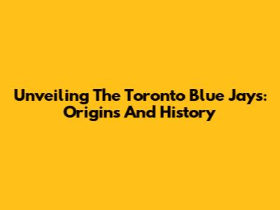Unveiling The Toronto Blue Jays: Origins And History