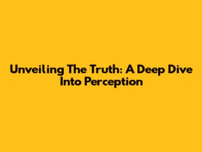 Unveiling The Truth: A Deep Dive Into Perception
