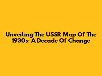 Unveiling The USSR Map Of The 1930s: A Decade Of Change
