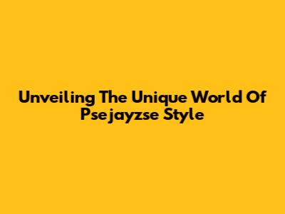 Unveiling The Unique World Of Psejayzse Style