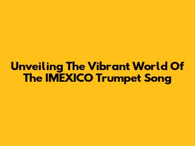 Unveiling The Vibrant World Of The IMEXICO Trumpet Song