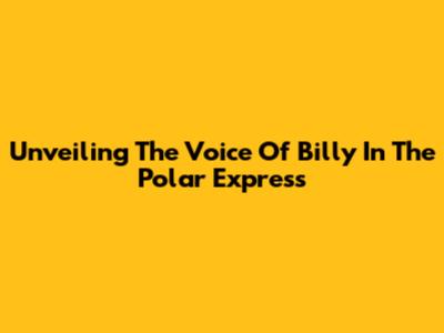 Unveiling The Voice Of Billy In The Polar Express