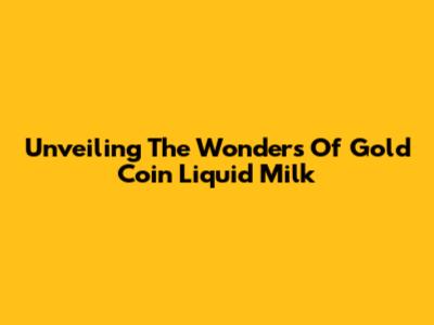 Unveiling The Wonders Of Gold Coin Liquid Milk