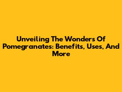 Unveiling The Wonders Of Pomegranates: Benefits, Uses, And More