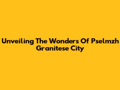 Unveiling The Wonders Of Pselmzh Granitese City