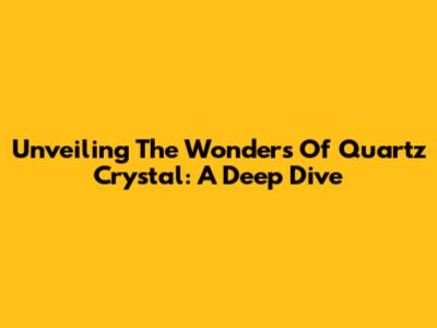 Unveiling The Wonders Of Quartz Crystal: A Deep Dive