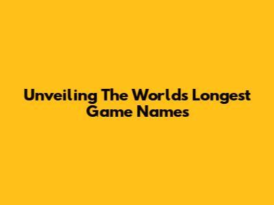 Unveiling The World's Longest Game Names