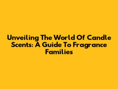 Unveiling The World Of Candle Scents: A Guide To Fragrance Families