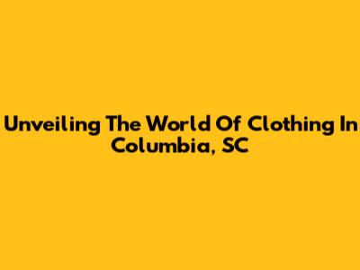 Unveiling The World Of Clothing In Columbia, SC