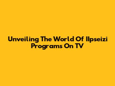 Unveiling The World Of IIpseizi Programs On TV
