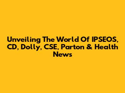 Unveiling The World Of IPSEOS, CD, Dolly, CSE, Parton & Health News