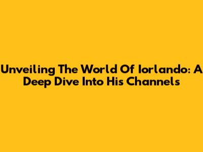 Unveiling The World Of Iorlando: A Deep Dive Into His Channels