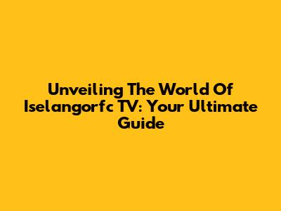 Unveiling The World Of Iselangorfc TV: Your Ultimate Guide