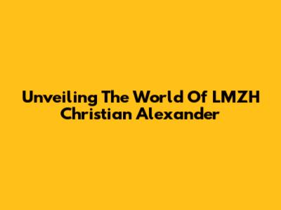 Unveiling The World Of LMZH Christian Alexander