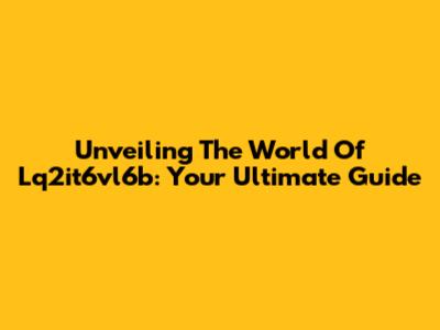 Unveiling The World Of Lq2it6vl6b: Your Ultimate Guide